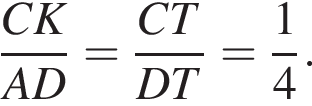  дробь: чис­ли­тель: CK, зна­ме­на­тель: AD конец дроби = дробь: чис­ли­тель: CT, зна­ме­на­тель: DT конец дроби = дробь: чис­ли­тель: 1, зна­ме­на­тель: 4 конец дроби . 