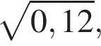  ко­рень из: на­ча­ло ар­гу­мен­та: 0,12 конец ар­гу­мен­та ,