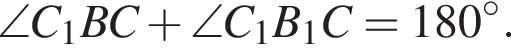 \angle C_1BC плюс \angle C_1B_1C=180 гра­ду­сов.