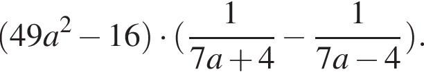  левая круг­лая скоб­ка 49a в квад­ра­те минус 16 пра­вая круг­лая скоб­ка умно­жить на левая круг­лая скоб­ка дробь: чис­ли­тель: 1, зна­ме­на­тель: 7a плюс 4 конец дроби минус дробь: чис­ли­тель: 1, зна­ме­на­тель: 7a минус 4 конец дроби пра­вая круг­лая скоб­ка . 