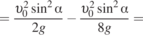 = дробь: чис­ли­тель: v _0 в квад­ра­те синус в квад­ра­те альфа , зна­ме­на­тель: 2 g конец дроби минус дробь: чис­ли­тель: v _0 в квад­ра­те синус в квад­ра­те альфа , зна­ме­на­тель: 8 g конец дроби = 