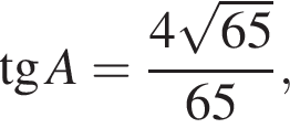  тан­генс A = дробь: чис­ли­тель: 4 ко­рень из: на­ча­ло ар­гу­мен­та: 65 конец ар­гу­мен­та , зна­ме­на­тель: 65 конец дроби , 