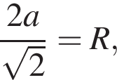  дробь: чис­ли­тель: 2a, зна­ме­на­тель: ко­рень из: на­ча­ло ар­гу­мен­та: 2 конец ар­гу­мен­та конец дроби =R, 