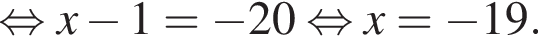  рав­но­силь­но x минус 1 = минус 20 рав­но­силь­но x= минус 19.
