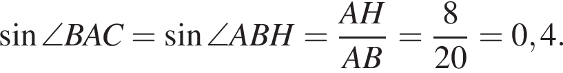  синус \angle BAC= синус \angle ABH= дробь: чис­ли­тель: AH, зна­ме­на­тель: AB конец дроби = дробь: чис­ли­тель: 8, зна­ме­на­тель: 20 конец дроби =0,4. 