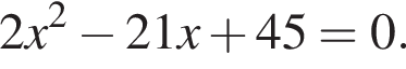 2x в квад­ра­те минус 21x плюс 45=0.