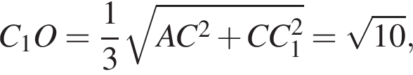 C_1O= дробь: числитель: 1, знаменатель: 3 конец дроби корень из: начало аргумента: AC в квадрате плюс CC_1 в квадрате конец аргумента = корень из: начало аргумента: 10 конец аргумента ,