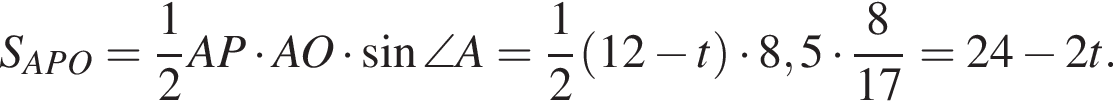 S_APO= дробь: числитель: 1, знаменатель: 2 конец дроби AP умножить на AO умножить на синус \angle A= дробь: числитель: 1, знаменатель: 2 конец дроби левая круглая скобка 12 минус t правая круглая скобка умножить на 8,5 умножить на дробь: числитель: 8, знаменатель: 17 конец дроби =24 минус 2t.