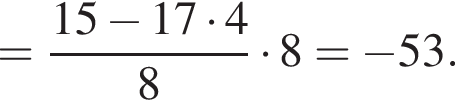 = дробь: чис­ли­тель: 15 минус 17 умно­жить на 4, зна­ме­на­тель: 8 конец дроби умно­жить на 8= минус 53. 