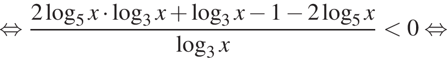  рав­но­силь­но дробь: чис­ли­тель: 2 ло­га­рифм по ос­но­ва­нию 5 x умно­жить на ло­га­рифм по ос­но­ва­нию 3 x плюс ло­га­рифм по ос­но­ва­нию 3 x минус 1 минус 2 ло­га­рифм по ос­но­ва­нию 5 x , зна­ме­на­тель: ло­га­рифм по ос­но­ва­нию 3 x конец дроби мень­ше 0 рав­но­силь­но 