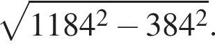  ко­рень из: на­ча­ло ар­гу­мен­та: 1184 в квад­ра­те минус 384 в квад­ра­те конец ар­гу­мен­та .