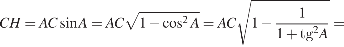 CH=AC синус A=AC ко­рень из: на­ча­ло ар­гу­мен­та: 1 минус ко­си­нус в сте­пе­ни левая круг­лая скоб­ка 2 конец ар­гу­мен­та A пра­вая круг­лая скоб­ка =AC ко­рень из: на­ча­ло ар­гу­мен­та: 1 минус дробь: чис­ли­тель: 1, зна­ме­на­тель: 1 плюс tg конец ар­гу­мен­та в квад­ра­те A конец дроби = 
