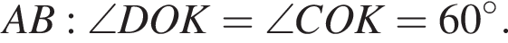 AB: \angle DOK=\angle COK=60 в сте­пе­ни левая круг­лая скоб­ка \circ пра­вая круг­лая скоб­ка .