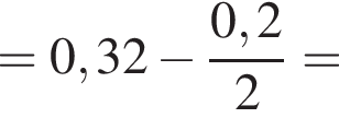 = 0,32 минус дробь: чис­ли­тель: 0,2, зна­ме­на­тель: 2 конец дроби = 