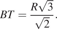  BT = дробь: чис­ли­тель: R ко­рень из: на­ча­ло ар­гу­мен­та: 3 конец ар­гу­мен­та , зна­ме­на­тель: ко­рень из: на­ча­ло ар­гу­мен­та: 2 конец ар­гу­мен­та конец дроби . 