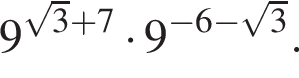 9 в сте­пе­ни левая круг­лая скоб­ка ко­рень из: на­ча­ло ар­гу­мен­та: 3 конец ар­гу­мен­та плюс 7 пра­вая круг­лая скоб­ка умно­жить на 9 в сте­пе­ни левая круг­лая скоб­ка минус 6 минус ко­рень из: на­ча­ло ар­гу­мен­та: 3 конец ар­гу­мен­та пра­вая круг­лая скоб­ка .