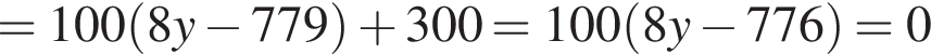 =100 левая круг­лая скоб­ка 8y минус 779 пра­вая круг­лая скоб­ка плюс 300=100 левая круг­лая скоб­ка 8y минус 776 пра­вая круг­лая скоб­ка =0