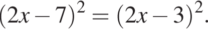  левая круг­лая скоб­ка 2x минус 7 пра­вая круг­лая скоб­ка в квад­ра­те = левая круг­лая скоб­ка 2x минус 3 пра­вая круг­лая скоб­ка в квад­ра­те .