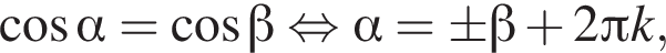  ко­си­нус альфа = ко­си­нус бета рав­но­силь­но альфа = \pm бета плюс 2 Пи k,