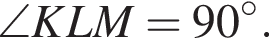 \angle KLM = 90 гра­ду­сов .