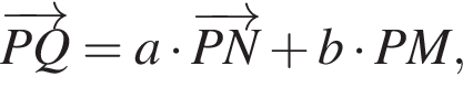  \overrightarrowPQ = a умно­жить на \overrightarrowPN плюс b умно­жить на \overrghtarrowPM,