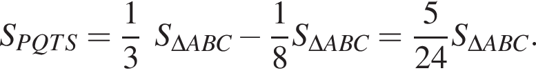 S_PQTS= дробь: чис­ли­тель: 1, зна­ме­на­тель: 3 конец дроби S_\DeltaABC минус дробь: чис­ли­тель: 1, зна­ме­на­тель: 8 конец дроби S_\DeltaABC= дробь: чис­ли­тель: 5, зна­ме­на­тель: 24 конец дроби S_\DeltaABC. 