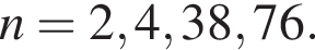 n = 2, 4, 38, 76.