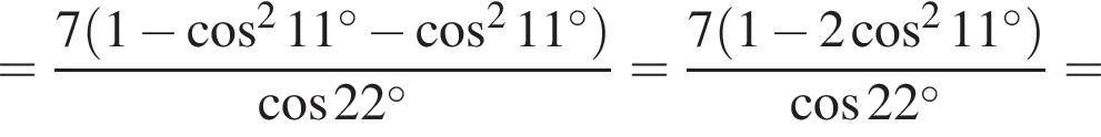 = дробь: чис­ли­тель: 7 левая круг­лая скоб­ка 1 минус ко­си­нус в квад­ра­те 11 гра­ду­сов минус ко­си­нус в квад­ра­те 11 гра­ду­сов пра­вая круг­лая скоб­ка , зна­ме­на­тель: ко­си­нус 22 гра­ду­сов конец дроби = дробь: чис­ли­тель: 7 левая круг­лая скоб­ка 1 минус 2 ко­си­нус в квад­ра­те 11 гра­ду­сов пра­вая круг­лая скоб­ка , зна­ме­на­тель: ко­си­нус 22 гра­ду­сов конец дроби = 