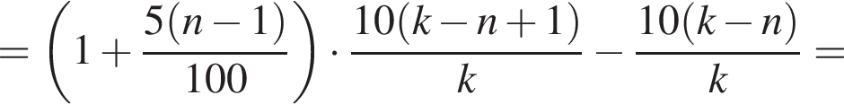 = левая круг­лая скоб­ка 1 плюс дробь: чис­ли­тель: 5 левая круг­лая скоб­ка n минус 1 пра­вая круг­лая скоб­ка , зна­ме­на­тель: 100 конец дроби пра­вая круг­лая скоб­ка умно­жить на дробь: чис­ли­тель: 10 левая круг­лая скоб­ка k минус n плюс 1 пра­вая круг­лая скоб­ка , зна­ме­на­тель: k конец дроби минус дробь: чис­ли­тель: 10 левая круг­лая скоб­ка k минус n пра­вая круг­лая скоб­ка , зна­ме­на­тель: k конец дроби = 