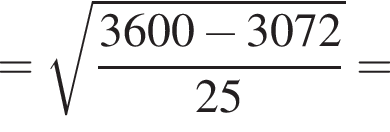 = корень из: начало аргумента: дробь: числитель: 3600 минус 3072, знаменатель: 25 конец дроби конец аргумента =