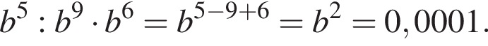 b в сте­пе­ни левая круг­лая скоб­ка 5 пра­вая круг­лая скоб­ка :b в сте­пе­ни левая круг­лая скоб­ка 9 пра­вая круг­лая скоб­ка умно­жить на b в сте­пе­ни левая круг­лая скоб­ка 6 пра­вая круг­лая скоб­ка =b в сте­пе­ни левая круг­лая скоб­ка 5 минус 9 плюс 6 пра­вая круг­лая скоб­ка =b в квад­ра­те =0,0001.
