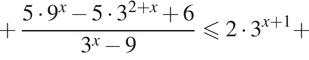 плюс дробь: числитель: 5 умножить на 9 в степени x минус 5 умножить на 3 в степени левая круглая скобка 2 плюс x правая круглая скобка плюс 6, знаменатель: 3 в степени x минус 9 конец дроби меньше или равно 2 умножить на 3 в степени левая круглая скобка x плюс 1 правая круглая скобка плюс
