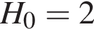 H_0 = 2
