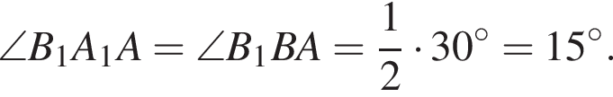 \angle B_1A_1A=\angle B_1BA= дробь: числитель: 1, знаменатель: 2 конец дроби умножить на 30 градусов =15 градусов.
