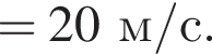 =20 м/с }.