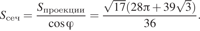 S_сеч = дробь: числитель: S_проекции, знаменатель: косинус \varphi конец дроби = дробь: числитель: корень из: начало аргумента: 17 конец аргумента левая круглая скобка 28 Пи плюс 39 корень из: начало аргумента: 3 конец аргумента правая круглая скобка , знаменатель: 36 конец дроби .