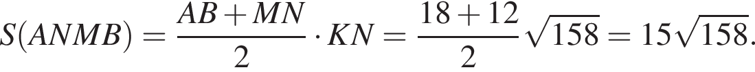 S левая круг­лая скоб­ка ANMB пра­вая круг­лая скоб­ка = дробь: чис­ли­тель: AB плюс MN, зна­ме­на­тель: 2 конец дроби умно­жить на KN= дробь: чис­ли­тель: 18 плюс 12, зна­ме­на­тель: 2 конец дроби ко­рень из: на­ча­ло ар­гу­мен­та: 158 конец ар­гу­мен­та =15 ко­рень из: на­ча­ло ар­гу­мен­та: 158 конец ар­гу­мен­та . 
