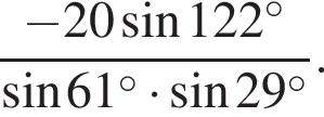  дробь: чис­ли­тель: минус 20 синус 122 в сте­пе­ни левая круг­лая скоб­ка \circ пра­вая круг­лая скоб­ка , зна­ме­на­тель: синус 61 в сте­пе­ни левая круг­лая скоб­ка \circ пра­вая круг­лая скоб­ка умно­жить на синус 29 в сте­пе­ни левая круг­лая скоб­ка \circ пра­вая круг­лая скоб­ка конец дроби . 
