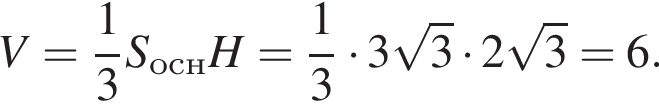 V = дробь: числитель: 1, знаменатель: 3 конец дроби S_оснH = дробь: числитель: 1, знаменатель: 3 конец дроби умножить на 3 корень из 3 умножить на 2 корень из 3 = 6.