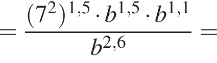 = дробь: чис­ли­тель: левая круг­лая скоб­ка 7 в квад­ра­те пра­вая круг­лая скоб­ка в сте­пе­ни левая круг­лая скоб­ка 1,5 пра­вая круг­лая скоб­ка умно­жить на b в сте­пе­ни левая круг­лая скоб­ка 1,5 пра­вая круг­лая скоб­ка умно­жить на b в сте­пе­ни левая круг­лая скоб­ка 1,1 пра­вая круг­лая скоб­ка , зна­ме­на­тель: b в сте­пе­ни левая круг­лая скоб­ка 2,6 пра­вая круг­лая скоб­ка конец дроби = 