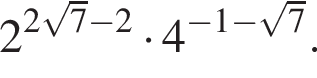 2 в сте­пе­ни левая круг­лая скоб­ка 2 ко­рень из: на­ча­ло ар­гу­мен­та: 7 конец ар­гу­мен­та минус 2 пра­вая круг­лая скоб­ка умно­жить на 4 в сте­пе­ни левая круг­лая скоб­ка минус 1 минус ко­рень из: на­ча­ло ар­гу­мен­та: 7 конец ар­гу­мен­та пра­вая круг­лая скоб­ка .