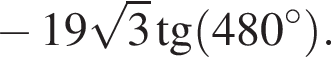 минус 19 ко­рень из: на­ча­ло ар­гу­мен­та: 3 конец ар­гу­мен­та тан­генс левая круг­лая скоб­ка 480 гра­ду­сов пра­вая круг­лая скоб­ка .