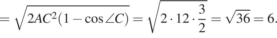 = ко­рень из: на­ча­ло ар­гу­мен­та: 2AC в квад­ра­те левая круг­лая скоб­ка 1 минус ко­си­нус \angle C пра­вая круг­лая скоб­ка конец ар­гу­мен­та = ко­рень из: на­ча­ло ар­гу­мен­та: 2 умно­жить на 12 умно­жить на дробь: чис­ли­тель: 3, зна­ме­на­тель: 2 конец дроби конец ар­гу­мен­та = ко­рень из: на­ча­ло ар­гу­мен­та: 36 конец ар­гу­мен­та = 6.