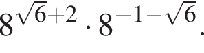 8 в сте­пе­ни левая круг­лая скоб­ка ко­рень из: на­ча­ло ар­гу­мен­та: 6 конец ар­гу­мен­та плюс 2 пра­вая круг­лая скоб­ка умно­жить на 8 в сте­пе­ни левая круг­лая скоб­ка минус 1 минус ко­рень из: на­ча­ло ар­гу­мен­та: 6 конец ар­гу­мен­та пра­вая круг­лая скоб­ка .