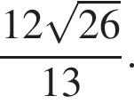дробь: числитель: 12 корень из: начало аргумента: 26 конец аргумента , знаменатель: 13 конец дроби .
