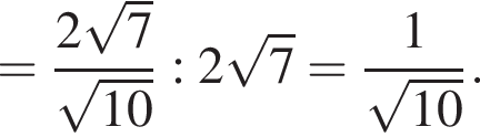 = дробь: чис­ли­тель: 2 ко­рень из: на­ча­ло ар­гу­мен­та: 7 конец ар­гу­мен­та , зна­ме­на­тель: ко­рень из: на­ча­ло ар­гу­мен­та: 10 конец ар­гу­мен­та конец дроби : 2 ко­рень из: на­ча­ло ар­гу­мен­та: 7 конец ар­гу­мен­та = дробь: чис­ли­тель: 1, зна­ме­на­тель: ко­рень из: на­ча­ло ар­гу­мен­та: 10 конец ар­гу­мен­та конец дроби . 