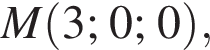  M левая круг­лая скоб­ка 3; 0; 0 пра­вая круг­лая скоб­ка ,