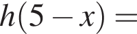 h левая круг­лая скоб­ка 5 минус x пра­вая круг­лая скоб­ка =