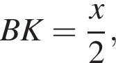 BK = дробь: чис­ли­тель: x, зна­ме­на­тель: 2 конец дроби ,