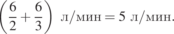  левая круг­лая скоб­ка дробь: чис­ли­тель: 6, зна­ме­на­тель: 2 конец дроби плюс дробь: чис­ли­тель: 6, зна­ме­на­тель: 3 конец дроби пра­вая круг­лая скоб­ка л/мин=5л/мин. 